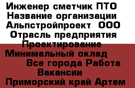 Инженер-сметчик ПТО › Название организации ­ Альпстройпроект, ООО › Отрасль предприятия ­ Проектирование › Минимальный оклад ­ 25 000 - Все города Работа » Вакансии   . Приморский край,Артем г.